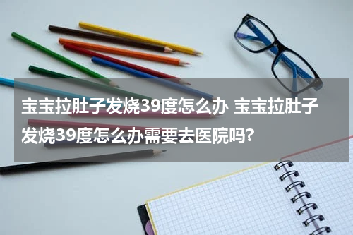 宝宝拉肚子发烧39度怎么办 宝宝拉肚子发烧39度怎么办需要去医院吗?