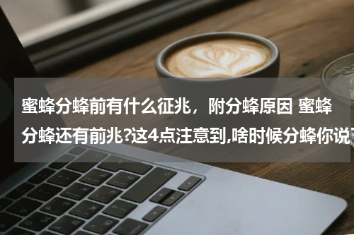 蜜蜂分蜂前有什么征兆，附分蜂原因 蜜蜂分蜂还有前兆?这4点注意到,啥时候分蜂你说了算