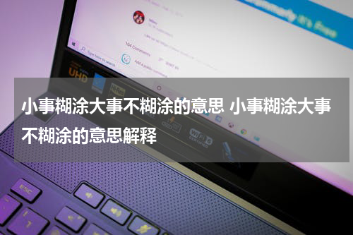 小事糊涂大事不糊涂的意思 小事糊涂大事不糊涂的意思解释