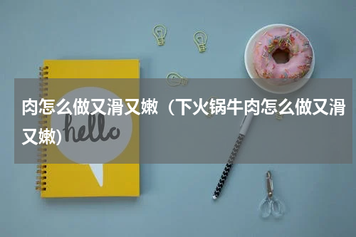 肉怎么做又滑又嫩（下火锅牛肉怎么做又滑又嫩）