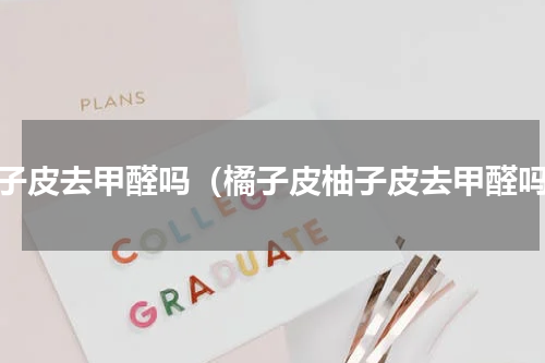 柚子皮去甲醛吗（橘子皮柚子皮去甲醛吗）