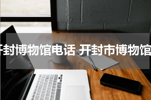 开封博物馆电话 开封市博物馆
