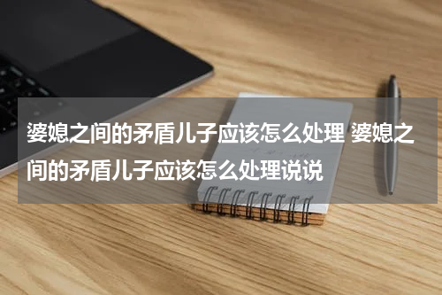婆媳之间的矛盾儿子应该怎么处理 婆媳之间的矛盾儿子应该怎么处理说说