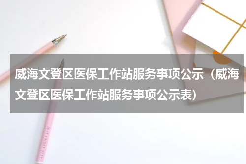 威海文登区医保工作站服务事项公示（威海文登区医保工作站服务事项公示表）
