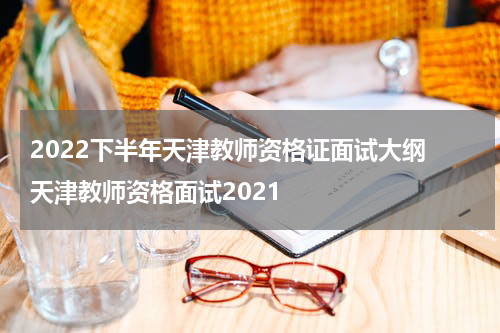 2022下半年天津教师资格证面试大纲 天津教师资格面试2021