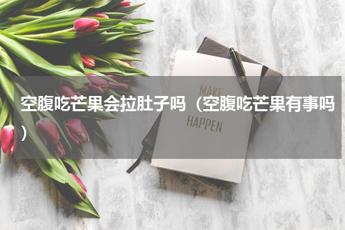 空腹吃芒果会拉肚子吗（空腹吃芒果有事吗）