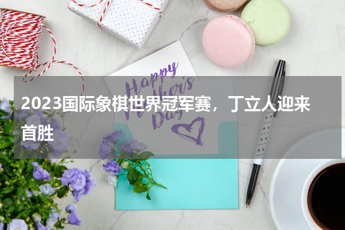 2023国际象棋世界冠军赛，丁立人迎来首胜