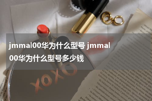 jmmal00华为什么型号 jmmal00华为什么型号多少钱