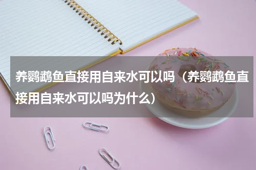 养鹦鹉鱼直接用自来水可以吗（养鹦鹉鱼直接用自来水可以吗为什么）