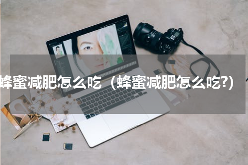 蜂蜜减肥怎么吃（蜂蜜减肥怎么吃?）