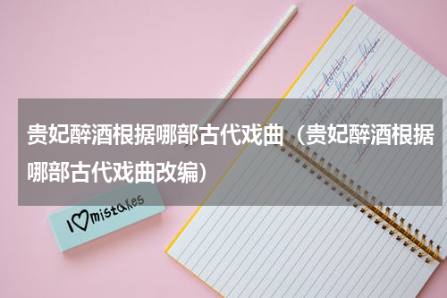 贵妃醉酒根据哪部古代戏曲（贵妃醉酒根据哪部古代戏曲改编）