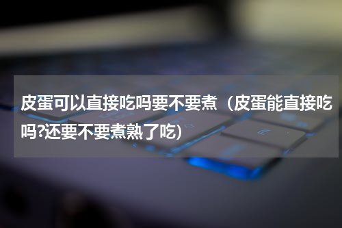 皮蛋可以直接吃吗要不要煮（皮蛋能直接吃吗?还要不要煮熟了吃）