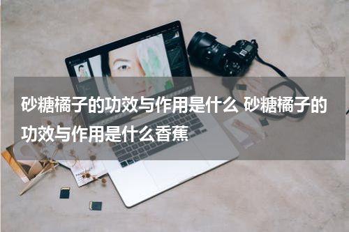 砂糖橘子的功效与作用是什么 砂糖橘子的功效与作用是什么香蕉