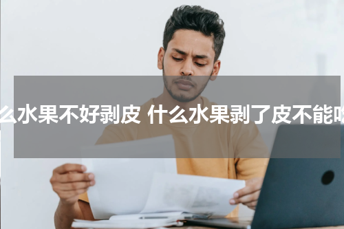 什么水果不好剥皮 什么水果剥了皮不能吃