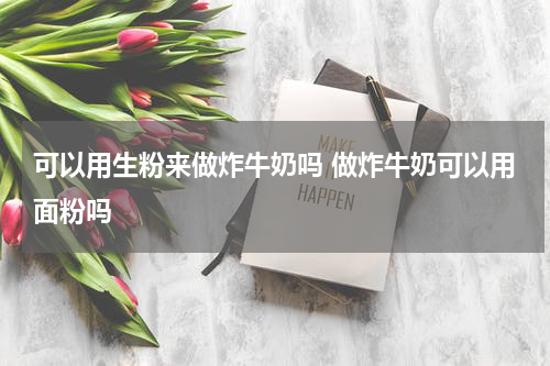 可以用生粉来做炸牛奶吗 做炸牛奶可以用面粉吗