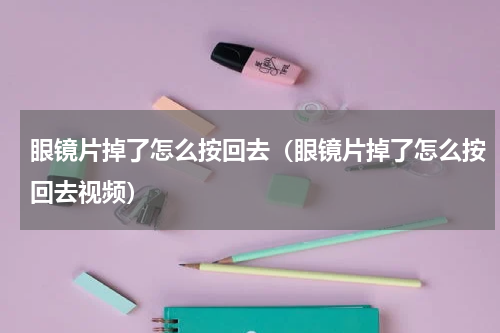 眼镜片掉了怎么按回去（眼镜片掉了怎么按回去视频）