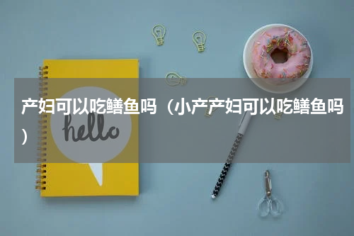 产妇可以吃鳝鱼吗（小产产妇可以吃鳝鱼吗）