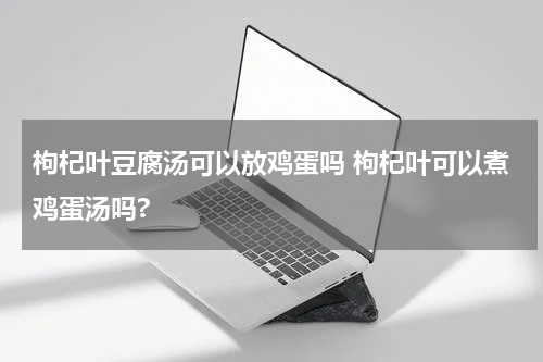枸杞叶豆腐汤可以放鸡蛋吗 枸杞叶可以煮鸡蛋汤吗?