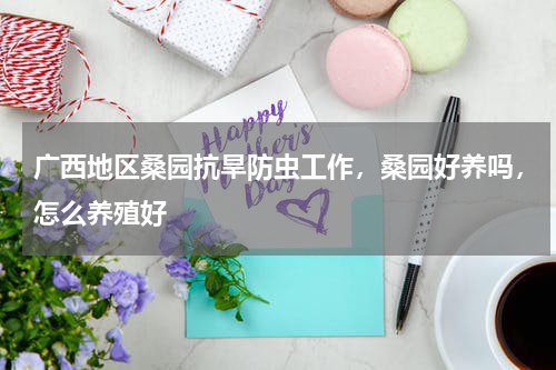 广西地区桑园抗旱防虫工作，桑园好养吗，怎么养殖好