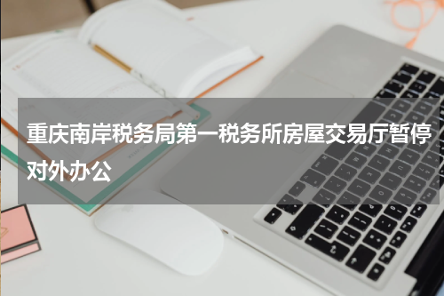 重庆南岸税务局第一税务所房屋交易厅暂停对外办公