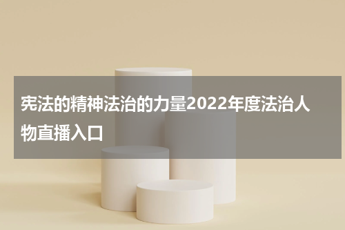 宪法的精神法治的力量2022年度法治人物直播入口