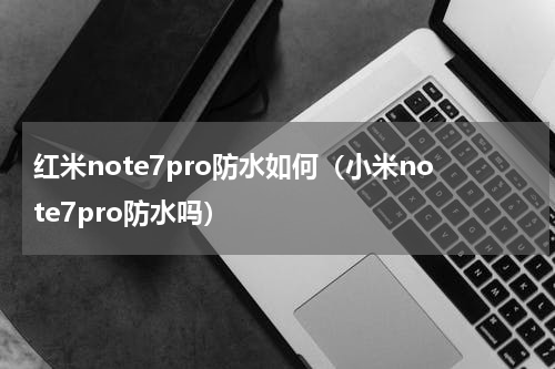 红米note7pro防水如何（小米note7pro防水吗）