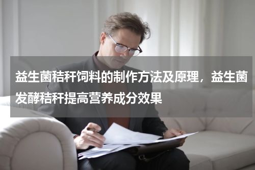 益生菌秸秆饲料的制作方法及原理，益生菌发酵秸秆提高营养成分效果