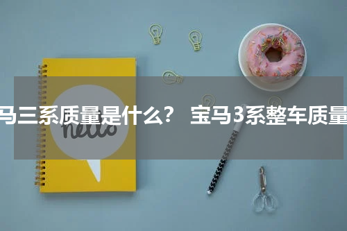 宝马三系质量是什么？ 宝马3系整车质量