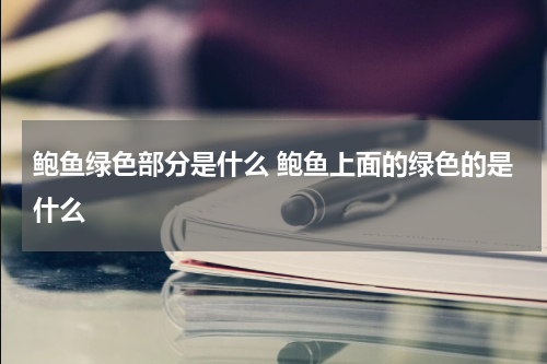 鲍鱼绿色部分是什么 鲍鱼上面的绿色的是什么
