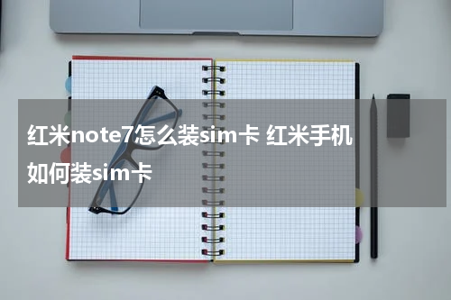红米note7怎么装sim卡 红米手机如何装sim卡