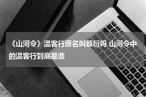 《山河令》温客行原名叫甄衍吗 山河令中的温客行到底是谁