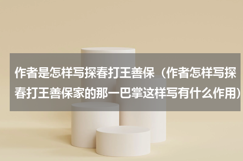 作者是怎样写探春打王善保（作者怎样写探春打王善保家的那一巴掌这样写有什么作用）