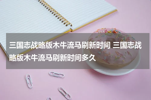 三国志战略版木牛流马刷新时间 三国志战略版木牛流马刷新时间多久