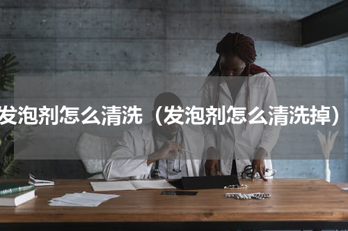 发泡剂怎么清洗（发泡剂怎么清洗掉）
