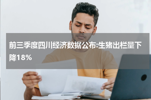 前三季度四川经济数据公布:生猪出栏量下降18%