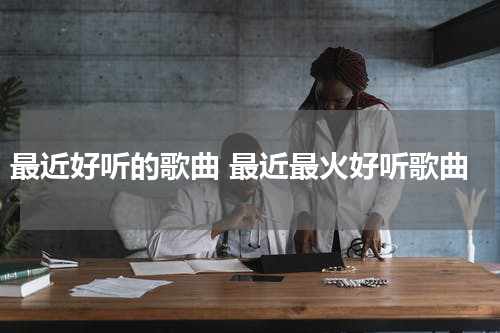 最近好听的歌曲 最近最火好听歌曲