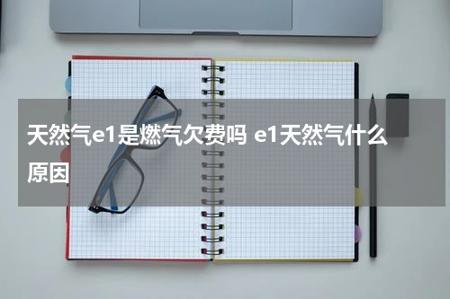 天然气e1是燃气欠费吗 e1天然气什么原因