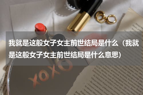 我就是这般女子女主前世结局是什么（我就是这般女子女主前世结局是什么意思）