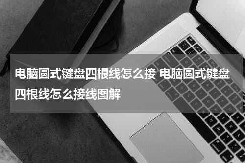 电脑圆式键盘四根线怎么接 电脑圆式键盘四根线怎么接线图解