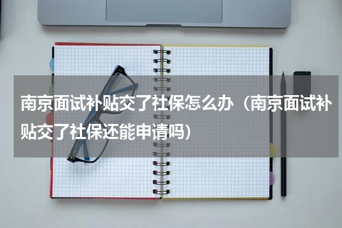 南京面试补贴交了社保怎么办（南京面试补贴交了社保还能申请吗）