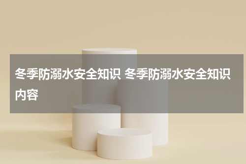 冬季防溺水安全知识 冬季防溺水安全知识内容