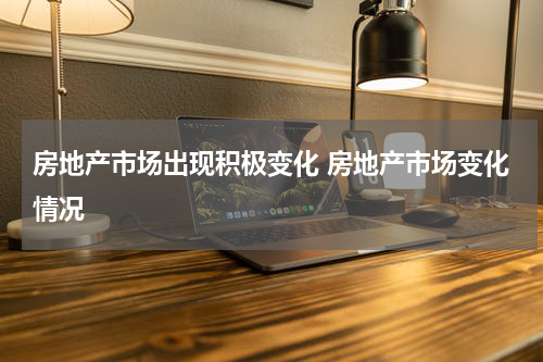 房地产市场出现积极变化 房地产市场变化情况