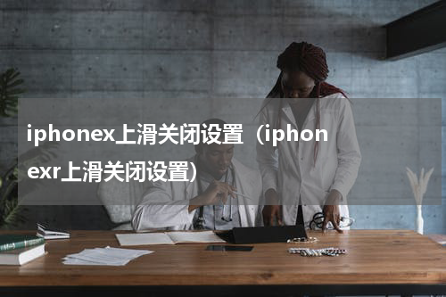 iphonex上滑关闭设置（iphonexr上滑关闭设置）