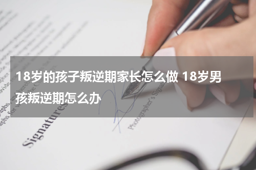 18岁的孩子叛逆期家长怎么做 18岁男孩叛逆期怎么办