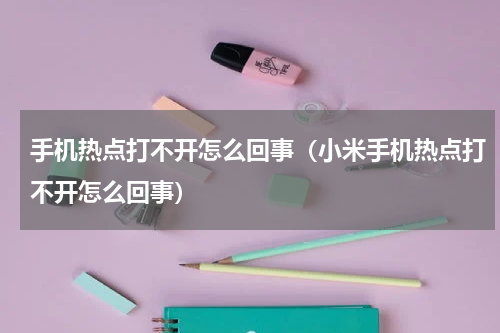 手机热点打不开怎么回事（小米手机热点打不开怎么回事）