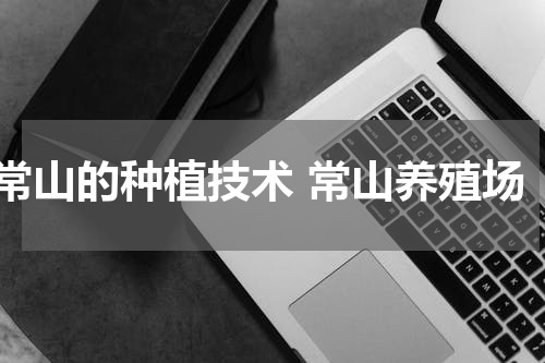 常山的种植技术 常山养殖场