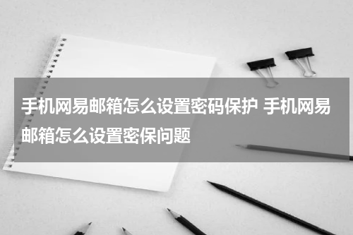 手机网易邮箱怎么设置密码保护 手机网易邮箱怎么设置密保问题