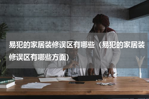 易犯的家居装修误区有哪些（易犯的家居装修误区有哪些方面）