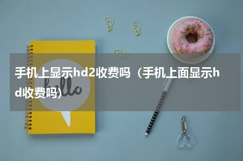 手机上显示hd2收费吗（手机上面显示hd收费吗）