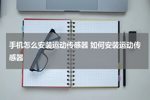 手机怎么安装运动传感器 如何安装运动传感器